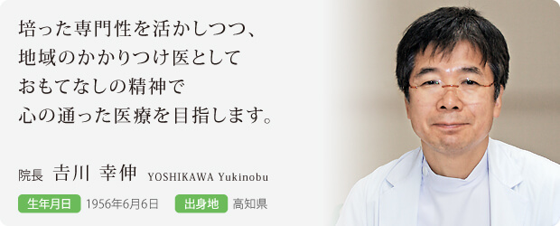 培った専門性を活かしつつ、地域のかかりつけ医としておもてなしの精神で心の通った医療を目指します-院長 吉川 幸伸